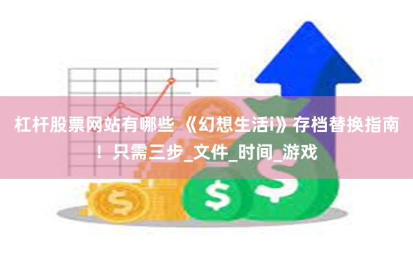 杠杆股票网站有哪些 《幻想生活i》存档替换指南！只需三步_文件_时间_游戏