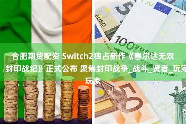 合肥期货配资 Switch2独占新作《塞尔达无双：封印战纪》正式公布 聚焦封印战争_战斗_贤者_玩家