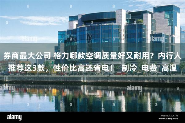 券商最大公司 格力哪款空调质量好又耐用？内行人推荐这3款，性价比高还省电！_制冷_电费_高温