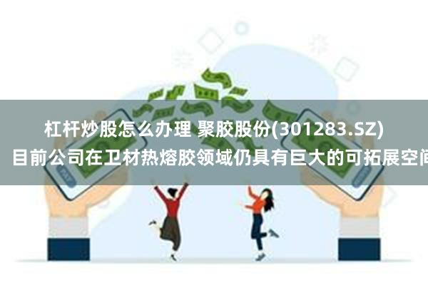 杠杆炒股怎么办理 聚胶股份(301283.SZ)：目前公司在卫材热熔胶领域仍具有巨大的可拓展空间
