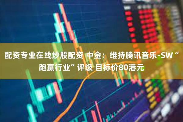 配资专业在线炒股配资 中金：维持腾讯音乐-SW“跑赢行业”评级 目标价80港元