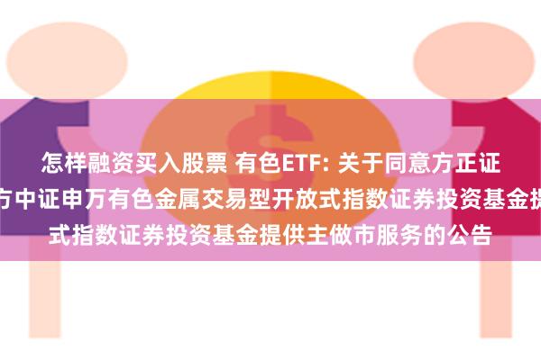 怎样融资买入股票 有色ETF: 关于同意方正证券股份有限公司为南方中证申万有色金属交易型开放式指数证券投资基金提供主做市服务的公告