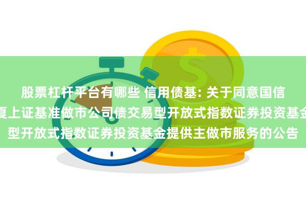 股票杠杆平台有哪些 信用债基: 关于同意国信证券股份有限公司为华夏上证基准做市公司债交易型开放式指数证券投资基金提供主做市服务的公告