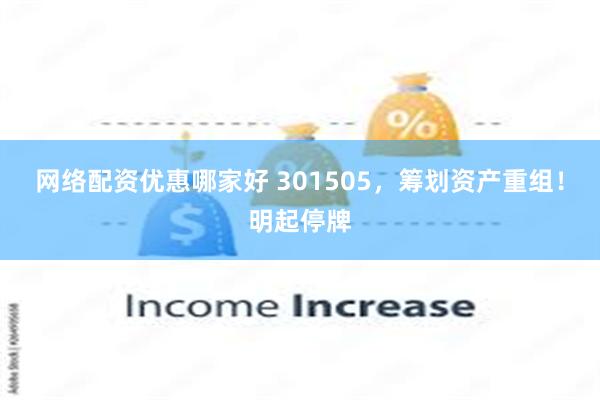 网络配资优惠哪家好 301505，筹划资产重组！明起停牌