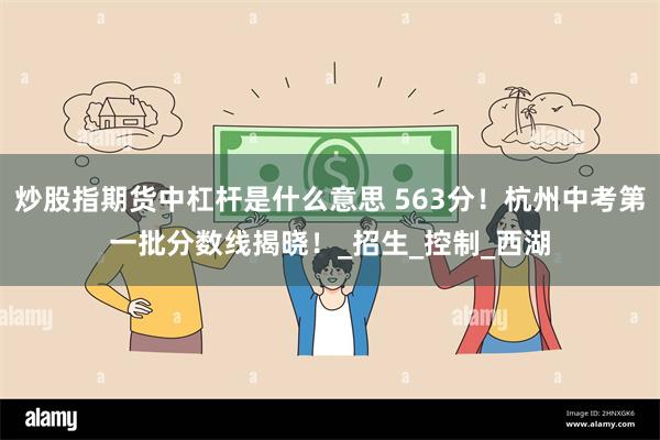 炒股指期货中杠杆是什么意思 563分！杭州中考第一批分数线揭晓！_招生_控制_西湖