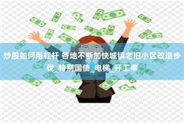 炒股如何用杠杆 各地不断加快城镇老旧小区改造步伐_特别国债_电梯_开工率