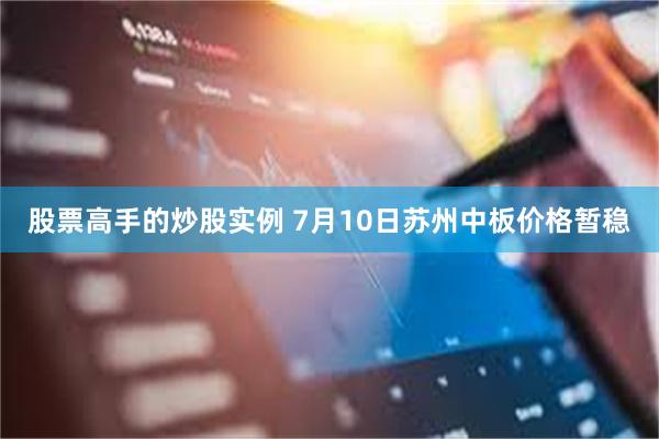 股票高手的炒股实例 7月10日苏州中板价格暂稳