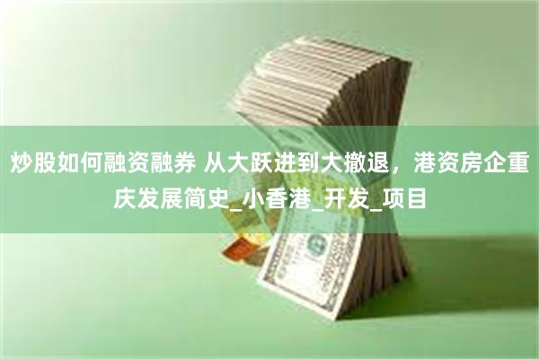 炒股如何融资融券 从大跃进到大撤退，港资房企重庆发展简史_小香港_开发_项目