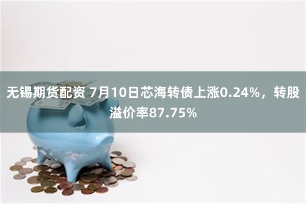 无锡期货配资 7月10日芯海转债上涨0.24%，转股溢价率87.75%