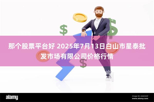 那个股票平台好 2025年7月13日白山市星泰批发市场有限公司价格行情