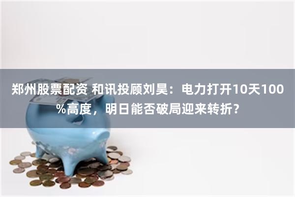 郑州股票配资 和讯投顾刘昊：电力打开10天100%高度，明日能否破局迎来转折？