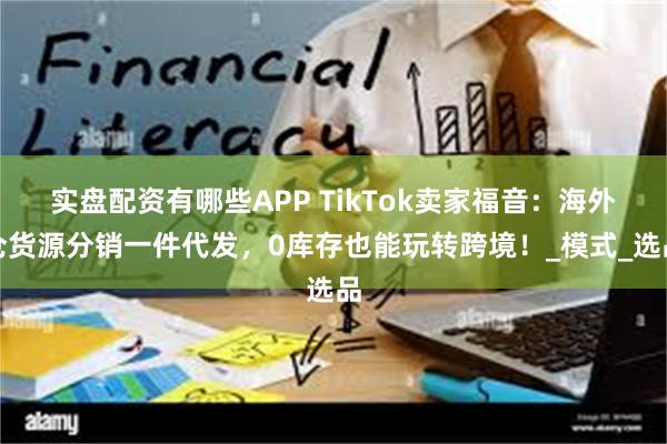 实盘配资有哪些APP TikTok卖家福音：海外仓货源分销一件代发，0库存也能玩转跨境！_模式_选品