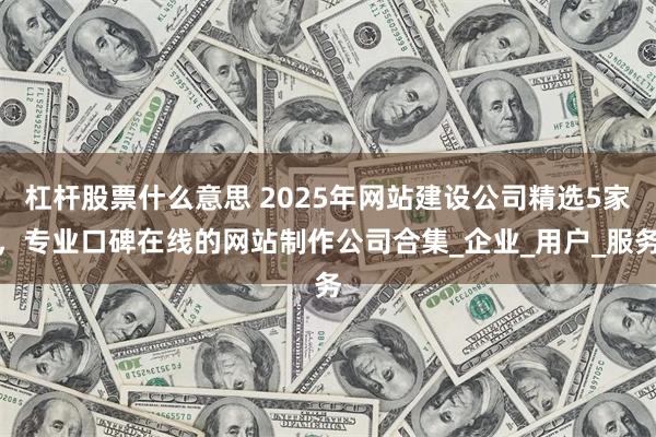 杠杆股票什么意思 2025年网站建设公司精选5家，专业口碑在线的网站制作公司合集_企业_用户_服务