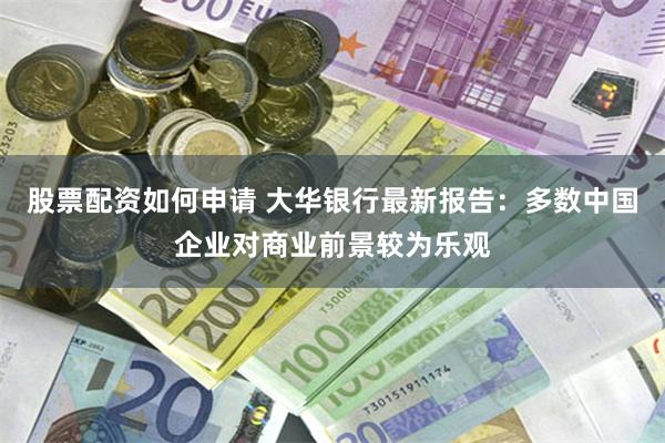 股票配资如何申请 大华银行最新报告：多数中国企业对商业前景较为乐观
