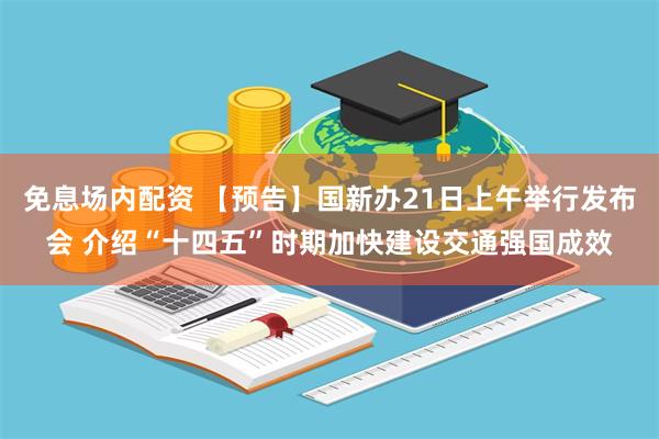 免息场内配资 【预告】国新办21日上午举行发布会 介绍“十四五”时期加快建设交通强国成效