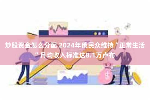 炒股资金怎么分配 2024年俄民众维持“正常生活”月均收入标准达8.1万卢布