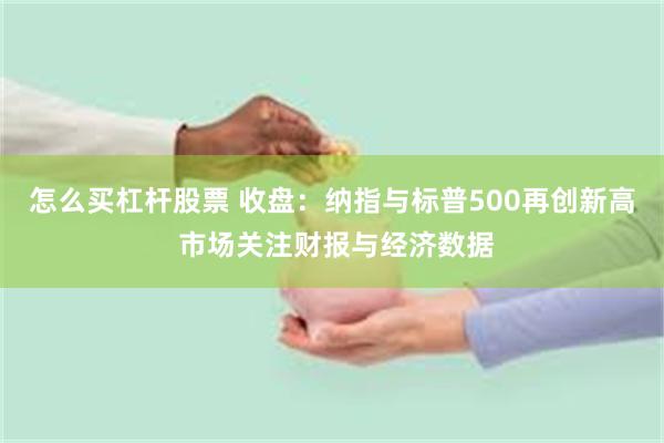 怎么买杠杆股票 收盘：纳指与标普500再创新高 市场关注财报与经济数据