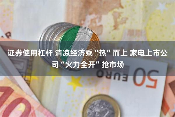 证券使用杠杆 清凉经济乘“热”而上 家电上市公司“火力全开”抢市场