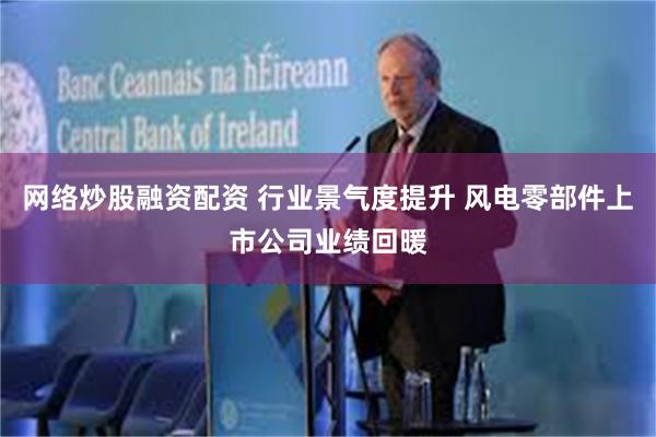网络炒股融资配资 行业景气度提升 风电零部件上市公司业绩回暖