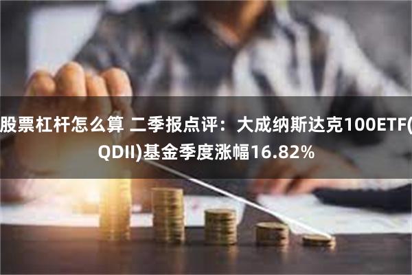股票杠杆怎么算 二季报点评：大成纳斯达克100ETF(QDII)基金季度涨幅16.82%