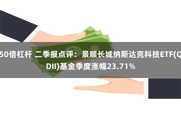 50倍杠杆 二季报点评：景顺长城纳斯达克科技ETF(QDII)基金季度涨幅23.71%
