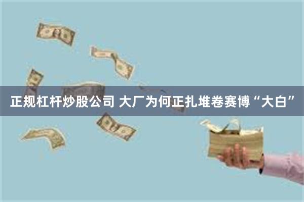 正规杠杆炒股公司 大厂为何正扎堆卷赛博“大白”