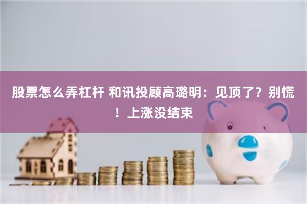 股票怎么弄杠杆 和讯投顾高璐明：见顶了？别慌！上涨没结束