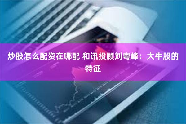 炒股怎么配资在哪配 和讯投顾刘粤峰：大牛股的特征