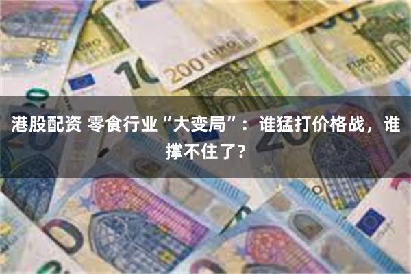 港股配资 零食行业“大变局”：谁猛打价格战，谁撑不住了？