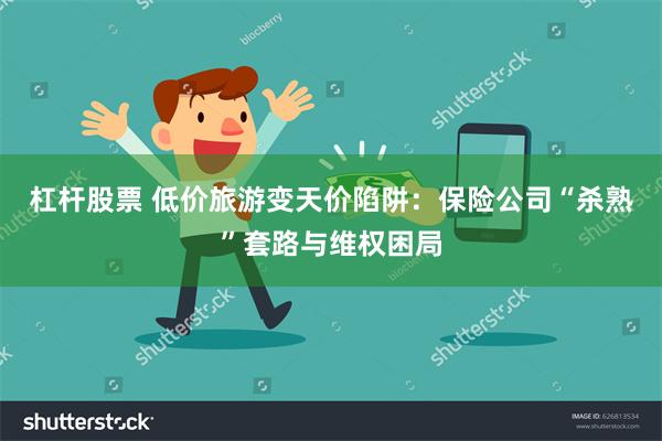 杠杆股票 低价旅游变天价陷阱：保险公司“杀熟”套路与维权困局
