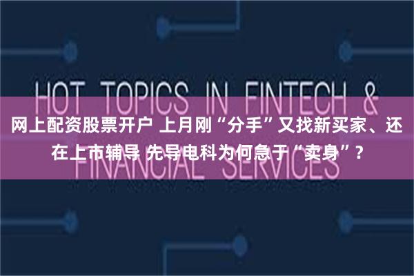 网上配资股票开户 上月刚“分手”又找新买家、还在上市辅导 先导电科为何急于“卖身”？