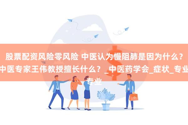 股票配资风险零风险 中医认为慢阻肺是因为什么？中医专家王伟教授擅长什么？_中医药学会_症状_专业
