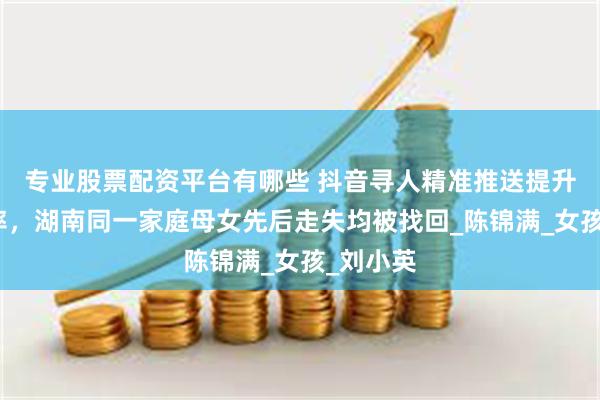专业股票配资平台有哪些 抖音寻人精准推送提升寻亲效率，湖南同一家庭母女先后走失均被找回_陈锦满_女孩_刘小英