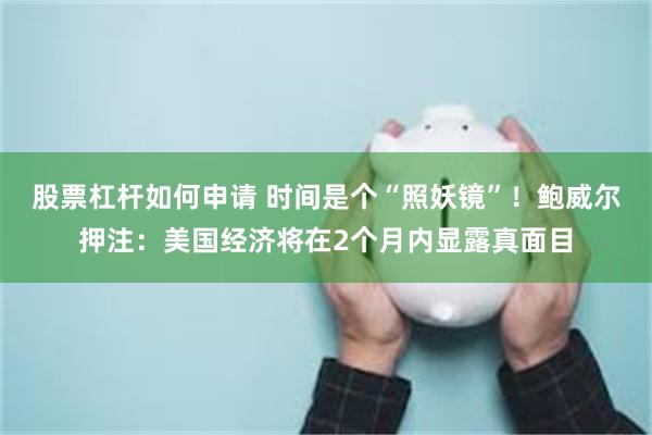 股票杠杆如何申请 时间是个“照妖镜”！鲍威尔押注：美国经济将在2个月内显露真面目