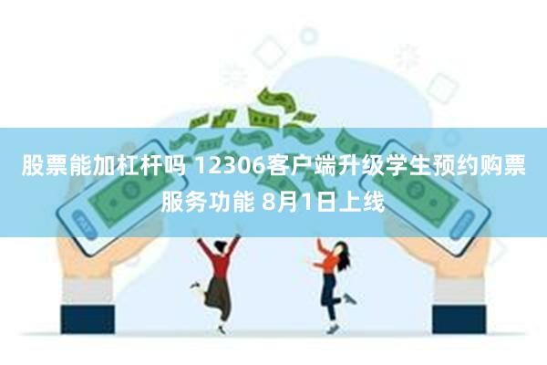 股票能加杠杆吗 12306客户端升级学生预约购票服务功能 8月1日上线