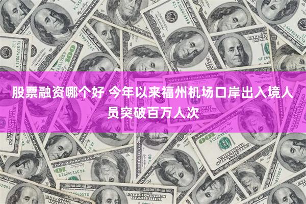 股票融资哪个好 今年以来福州机场口岸出入境人员突破百万人次