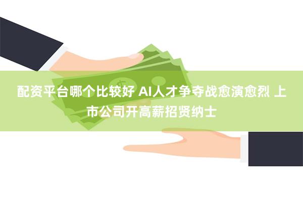 配资平台哪个比较好 AI人才争夺战愈演愈烈 上市公司开高薪招贤纳士