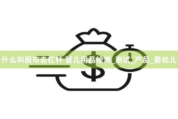 什么叫股市去杠杆 婴儿用品检测_测试_产品_婴幼儿
