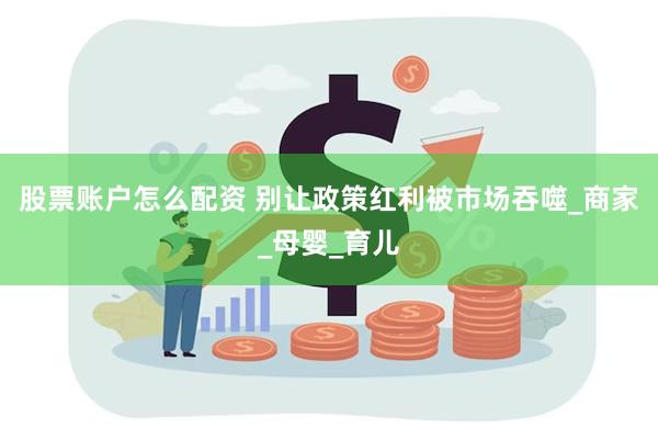 股票账户怎么配资 别让政策红利被市场吞噬_商家_母婴_育儿
