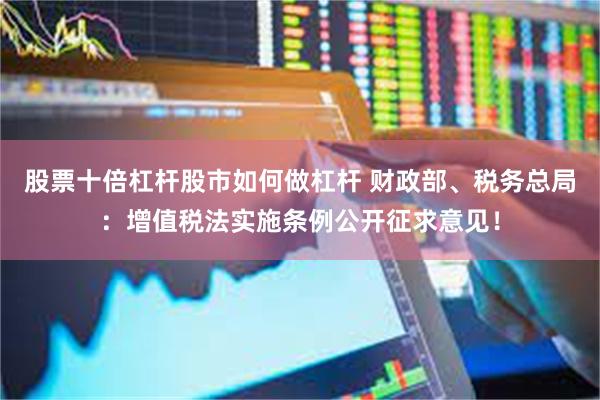 股票十倍杠杆股市如何做杠杆 财政部、税务总局：增值税法实施条例公开征求意见！