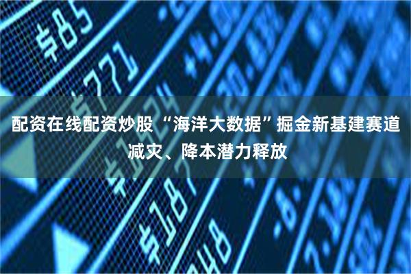 配资在线配资炒股 “海洋大数据”掘金新基建赛道 减灾、降本潜力释放