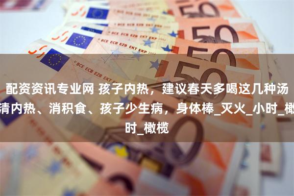 配资资讯专业网 孩子内热，建议春天多喝这几种汤，清内热、消积食、孩子少生病，身体棒_灭火_小时_橄榄