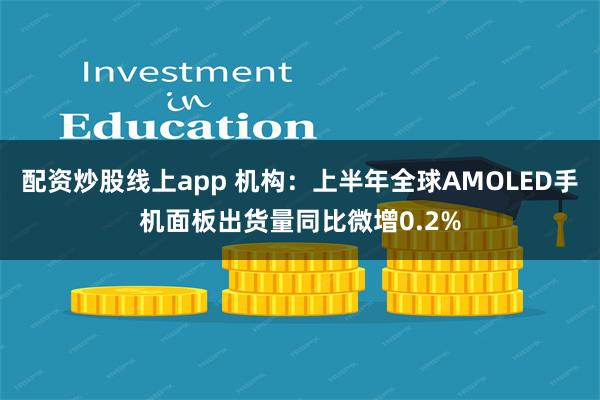 配资炒股线上app 机构：上半年全球AMOLED手机面板出货量同比微增0.2%