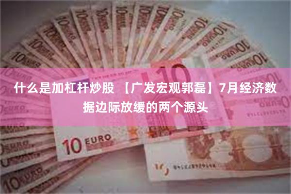 什么是加杠杆炒股 【广发宏观郭磊】7月经济数据边际放缓的两个源头