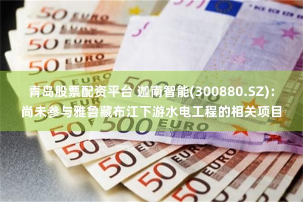 青岛股票配资平台 迦南智能(300880.SZ)：尚未参与雅鲁藏布江下游水电工程的相关项目