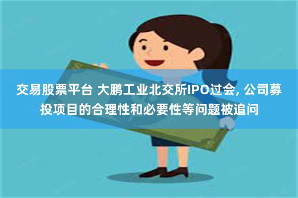 交易股票平台 大鹏工业北交所IPO过会, 公司募投项目的合理性和必要性等问题被追问