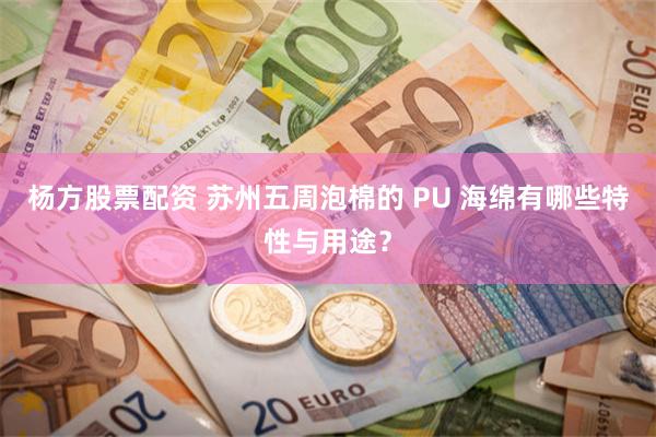 杨方股票配资 苏州五周泡棉的 PU 海绵有哪些特性与用途？