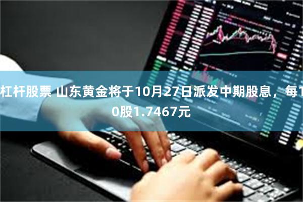 杠杆股票 山东黄金将于10月27日派发中期股息，每10股1.7467元