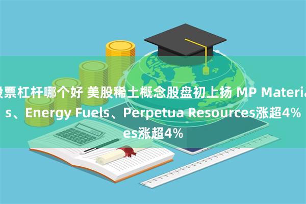 股票杠杆哪个好 美股稀土概念股盘初上扬 MP Materials、Energy Fuels、Perpetua Resources涨超4%