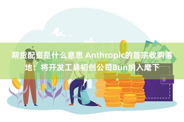 期货配资是什么意思 Anthropic的首宗收购落地:将开发工具初创公司Bun纳入麾下